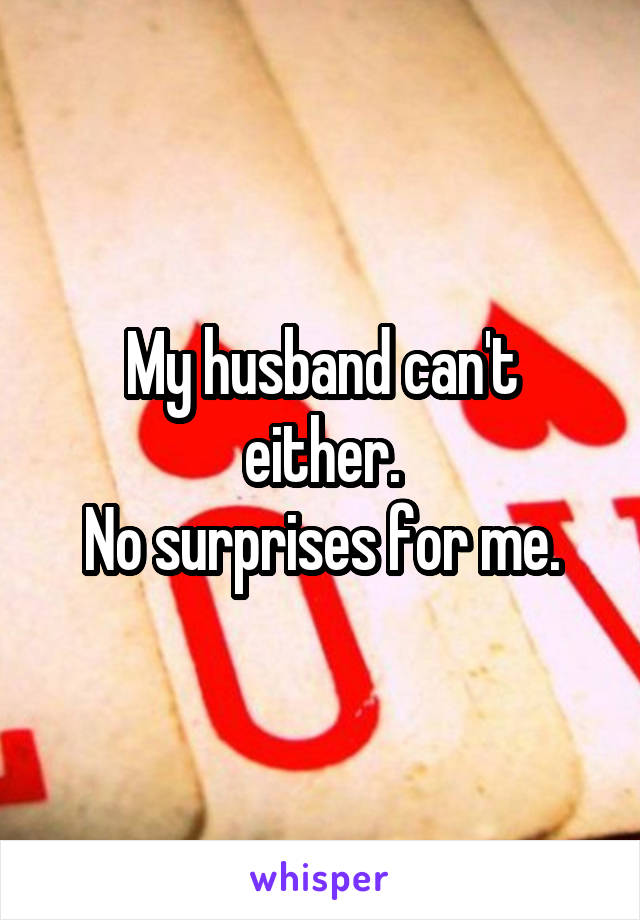 My husband can't either.
No surprises for me.
