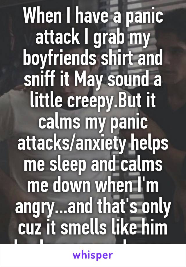 When I have a panic attack I grab my boyfriends shirt and sniff it May sound a little creepy.But it calms my panic attacks/anxiety helps me sleep and calms me down when I'm angry...and that's only cuz it smells like him he dose so much more