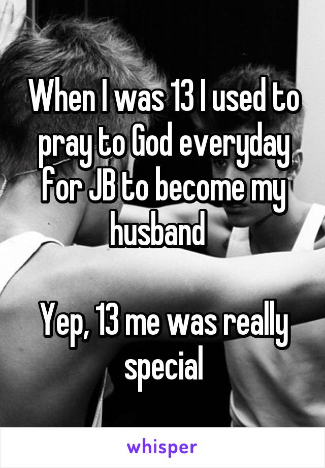 When I was 13 I used to pray to God everyday for JB to become my husband  

Yep, 13 me was really special