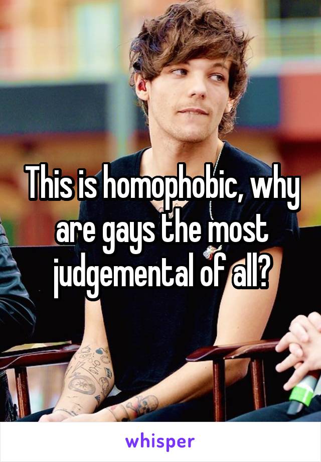 This is homophobic, why are gays the most judgemental of all?