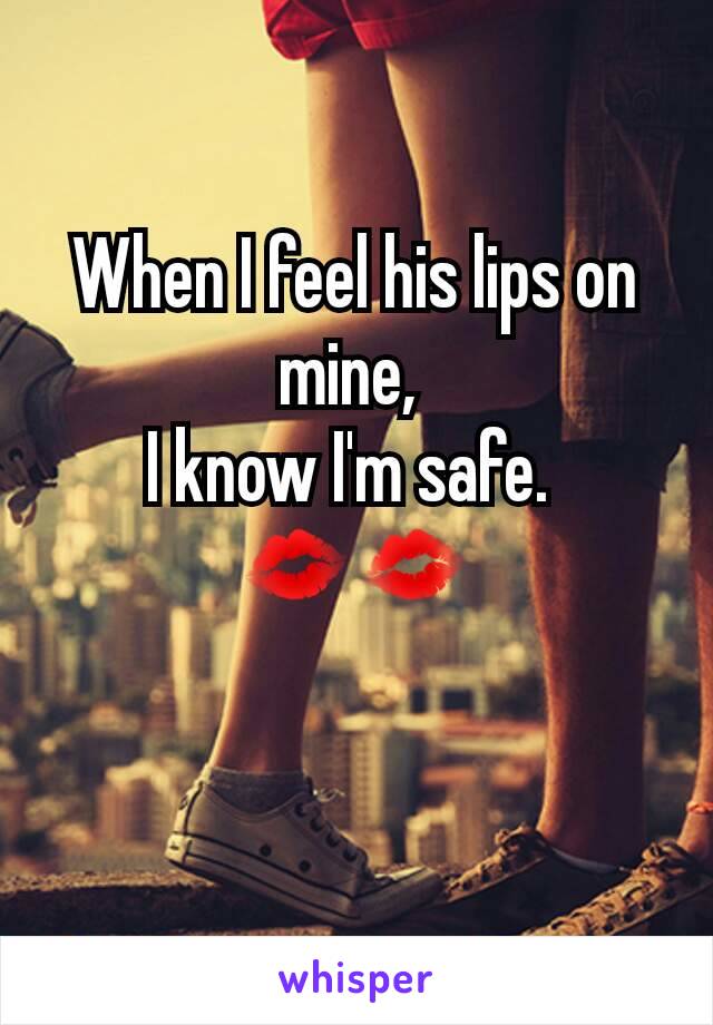 When I feel his lips on mine, 
I know I'm safe. 
💋💋