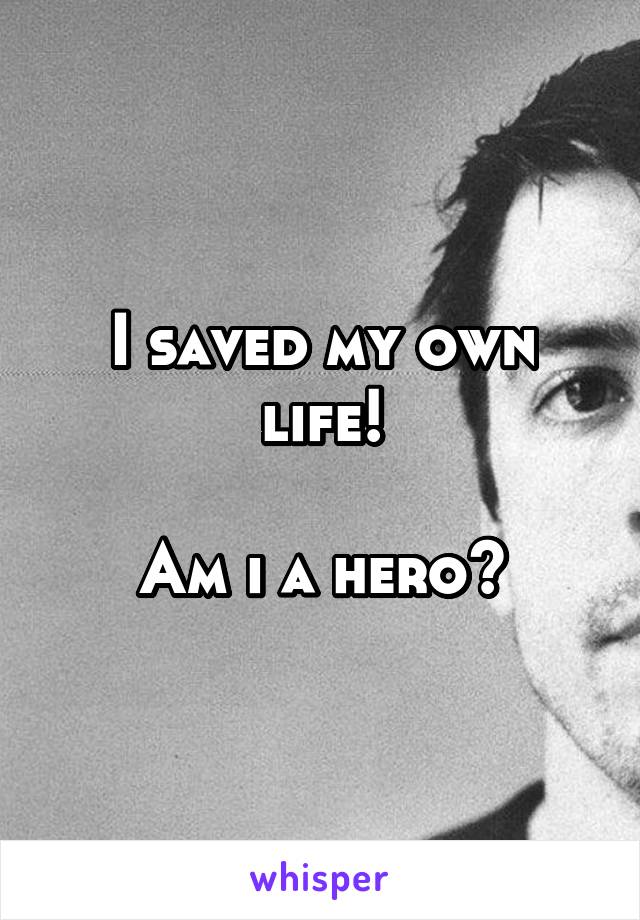 I saved my own life!

Am i a hero?