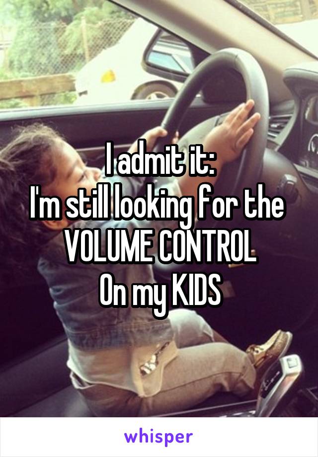 I admit it:
I'm still looking for the 
VOLUME CONTROL
On my KIDS