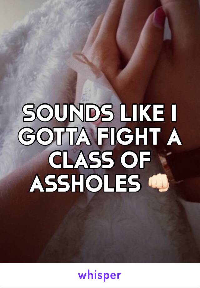 SOUNDS LIKE I GOTTA FIGHT A CLASS OF ASSHOLES 👊🏻