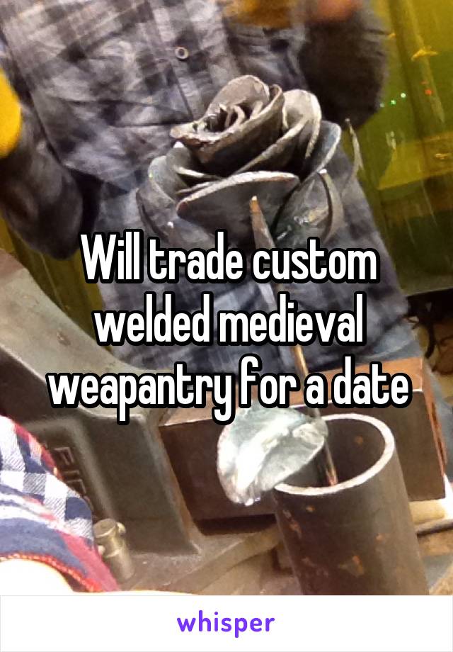 Will trade custom welded medieval weapantry for a date