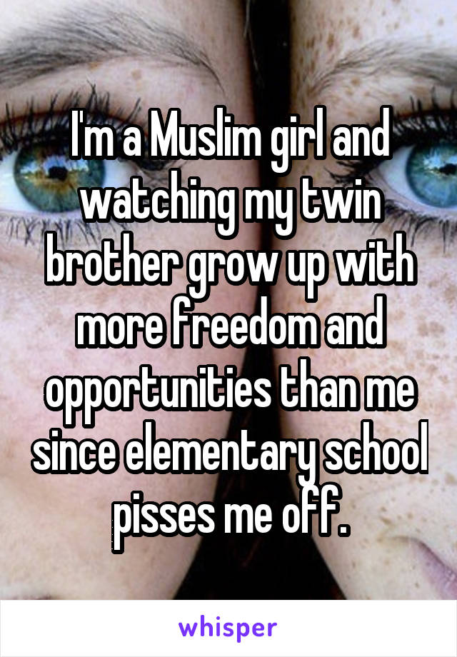 I'm a Muslim girl and watching my twin brother grow up with more freedom and opportunities than me since elementary school pisses me off.