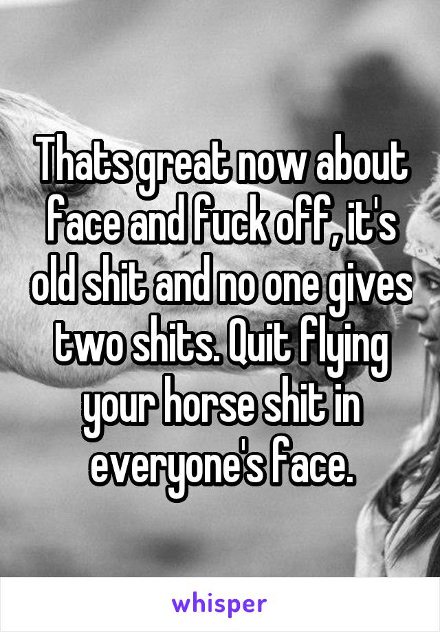 Thats great now about face and fuck off, it's old shit and no one gives two shits. Quit flying your horse shit in everyone's face.