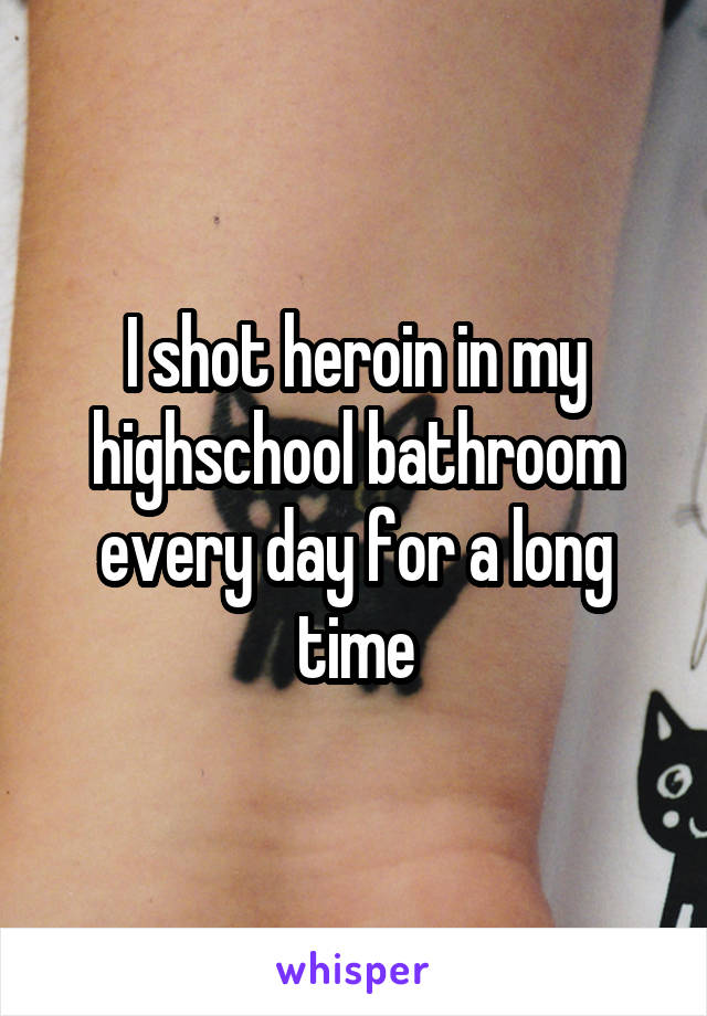 I shot heroin in my highschool bathroom every day for a long time