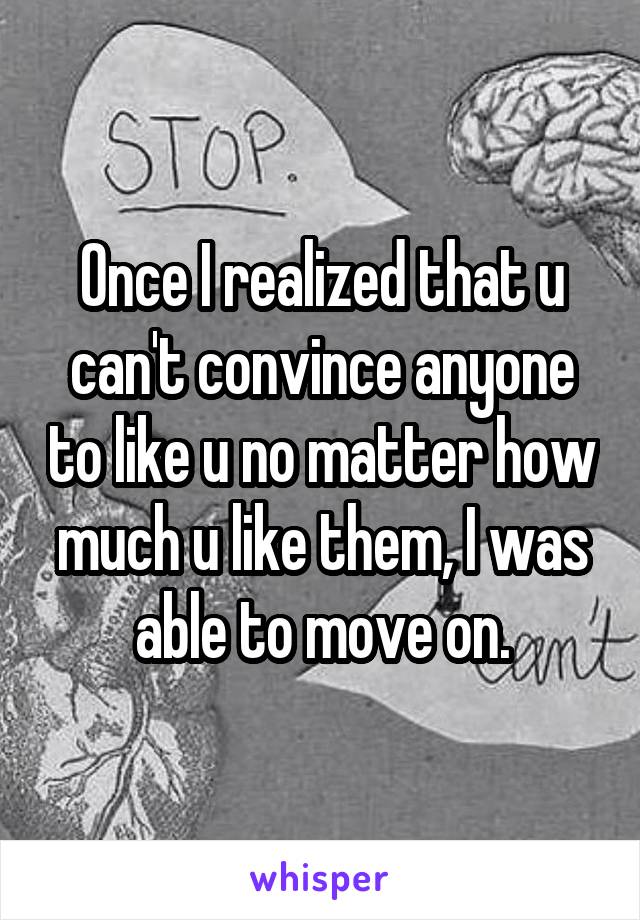 Once I realized that u can't convince anyone to like u no matter how much u like them, I was able to move on.