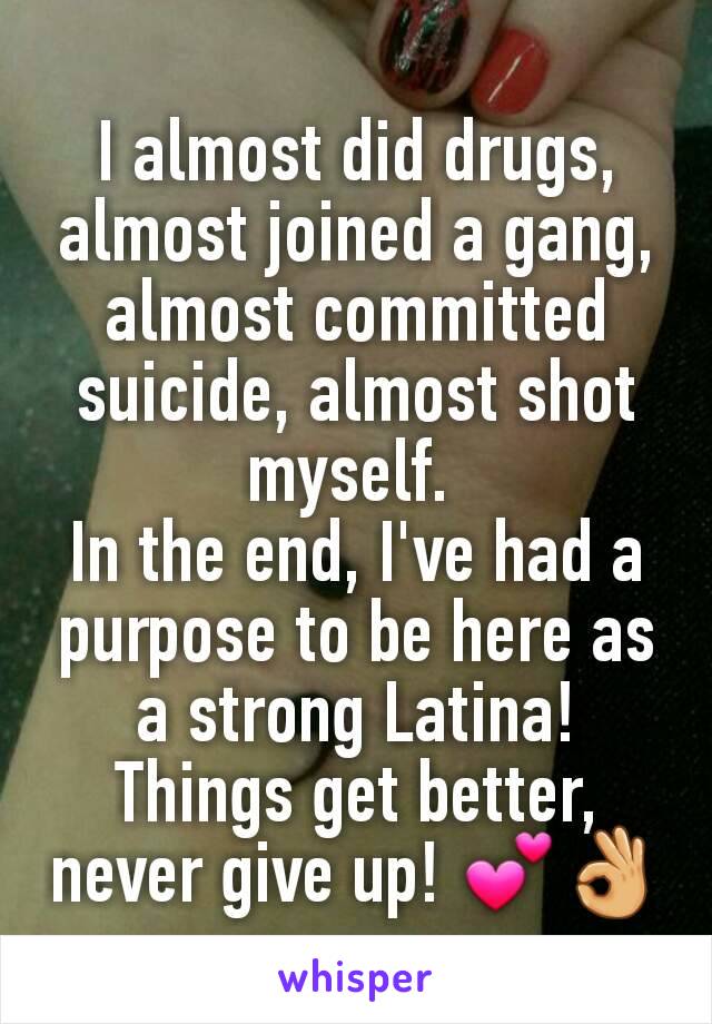 I almost did drugs, almost joined a gang, almost committed suicide, almost shot myself. 
In the end, I've had a purpose to be here as a strong Latina! Things get better, never give up! 💕👌