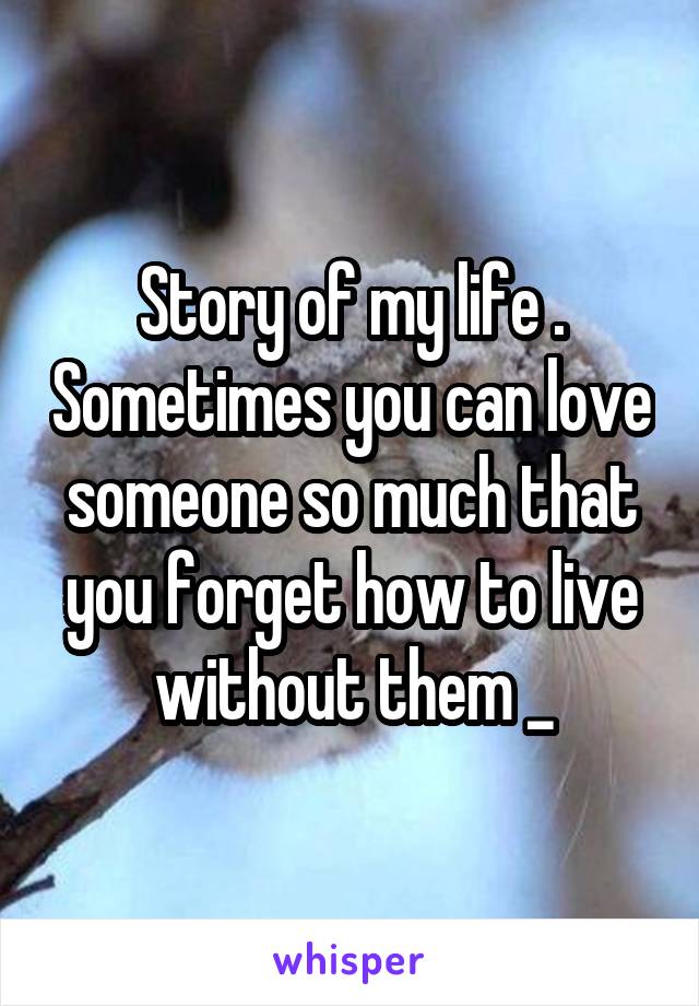 Story of my life . Sometimes you can love someone so much that you forget how to live without them _