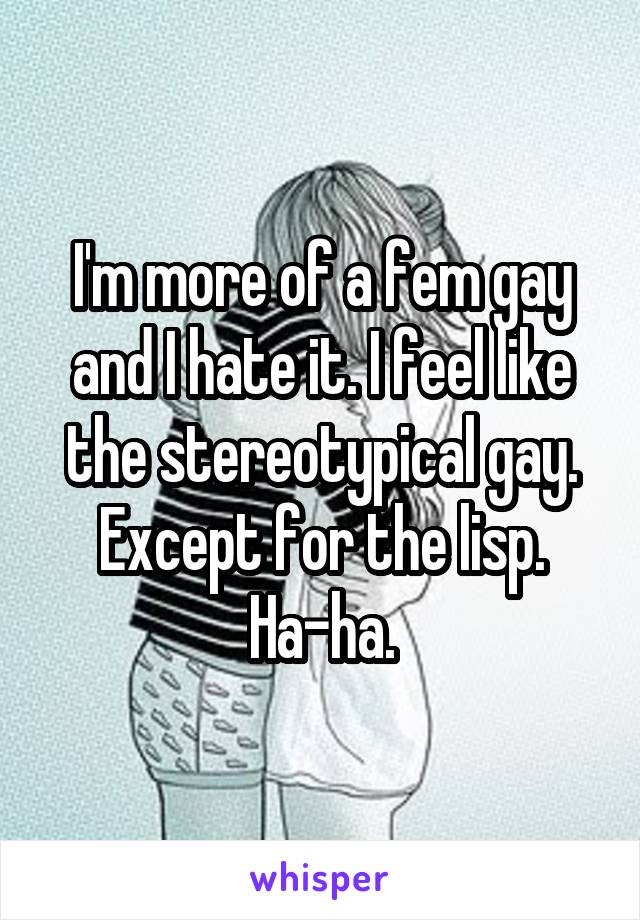 I'm more of a fem gay and I hate it. I feel like the stereotypical gay. Except for the lisp. Ha-ha.