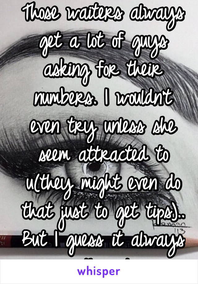 Those waiters always get a lot of guys asking for their numbers. I wouldn't even try unless she seem attracted to u(they might even do that just to get tips).. But I guess it always worth a try