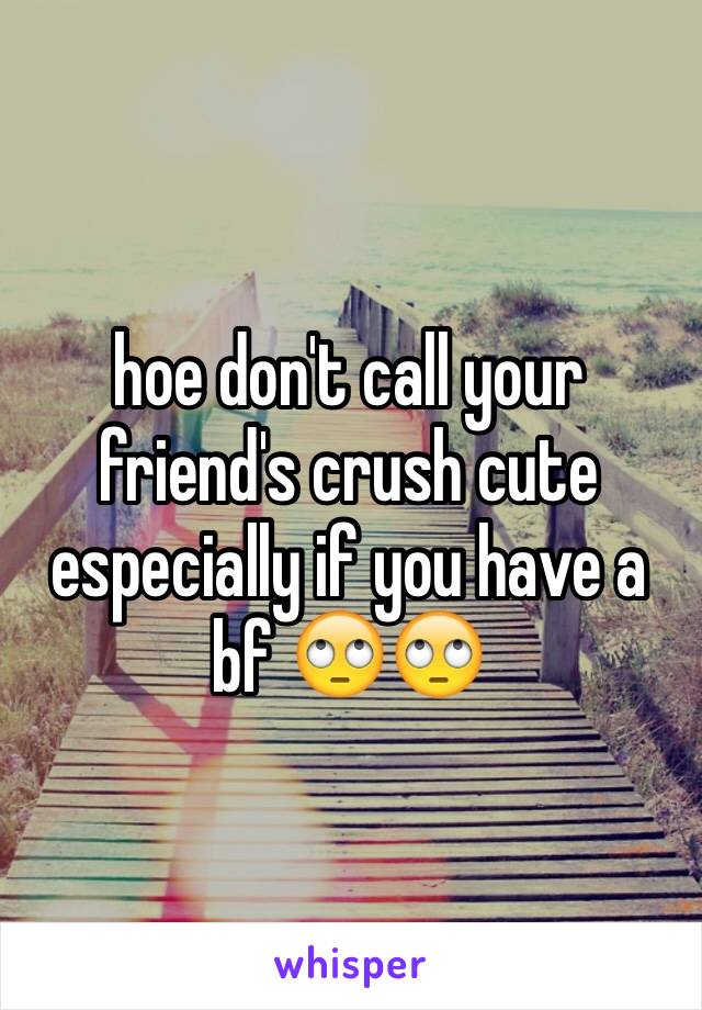 hoe don't call your friend's crush cute especially if you have a bf 🙄🙄