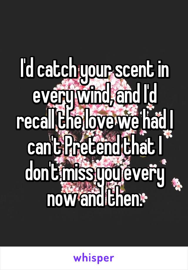 I'd catch your scent in every wind, and I'd recall the love we had I can't Pretend that I don't miss you every now and then.