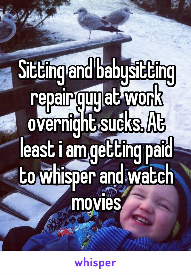 Sitting and babysitting repair guy at work overnight sucks. At least i am getting paid to whisper and watch movies