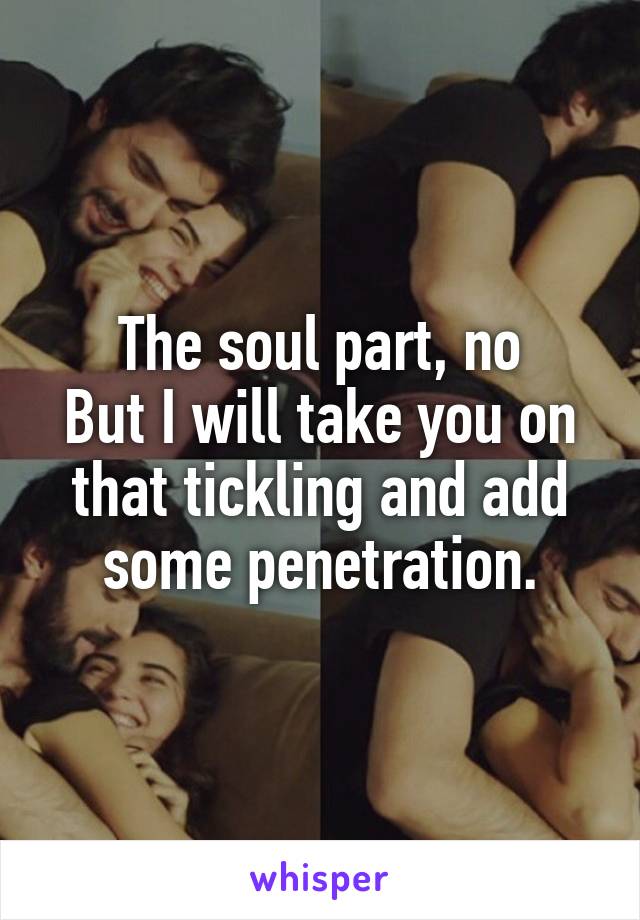 The soul part, no
But I will take you on that tickling and add some penetration.
