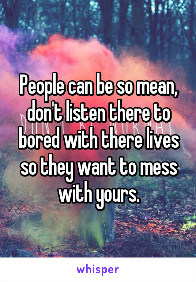 People can be so mean, don't listen there to bored with there lives so they want to mess with yours.