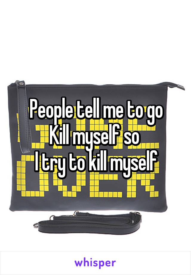 People tell me to go
Kill myself so 
I try to kill myself