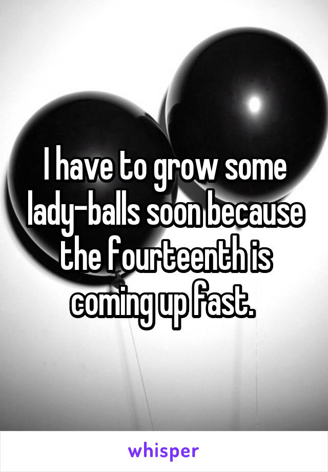 I have to grow some lady-balls soon because the fourteenth is coming up fast. 