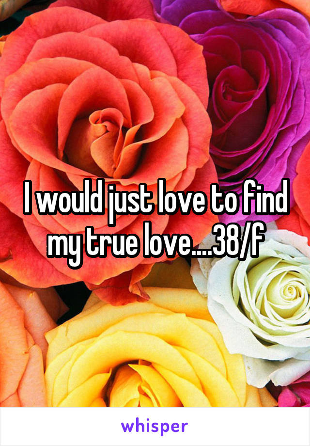 I would just love to find my true love....38/f