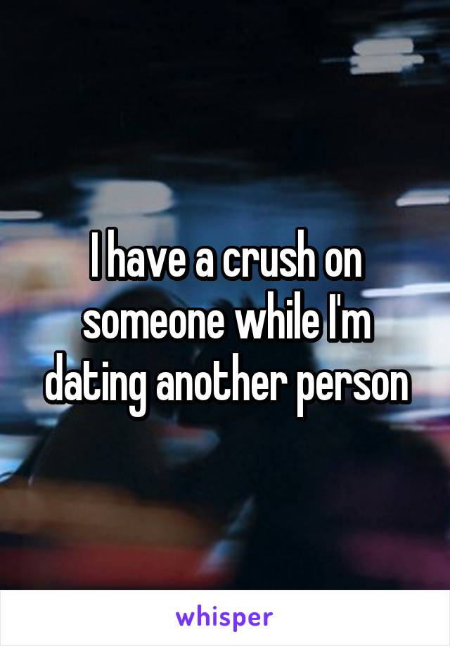 I have a crush on someone while I'm dating another person