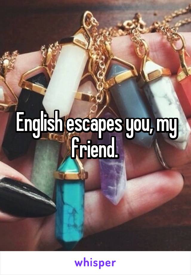 English escapes you, my friend. 