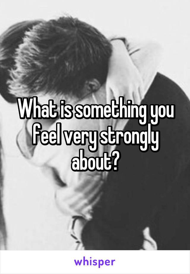 What is something you feel very strongly about?