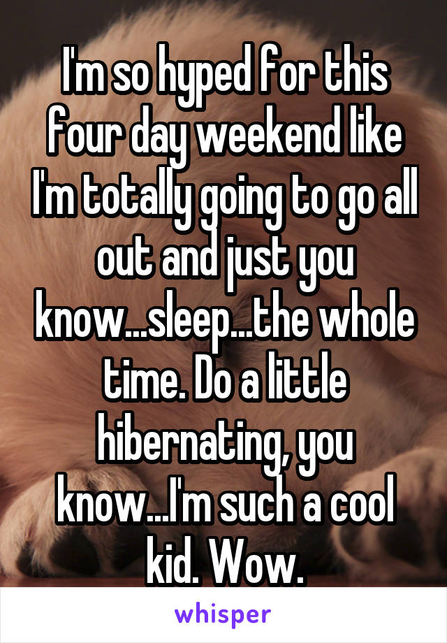 I'm so hyped for this four day weekend like I'm totally going to go all out and just you know...sleep...the whole time. Do a little hibernating, you know...I'm such a cool kid. Wow.