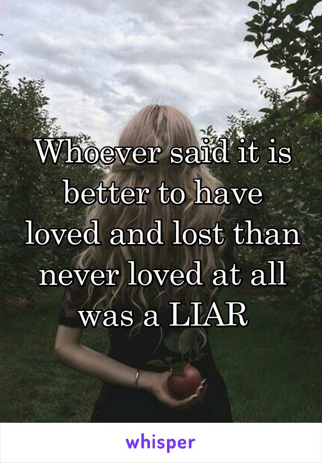 Whoever said it is better to have loved and lost than never loved at all was a LIAR