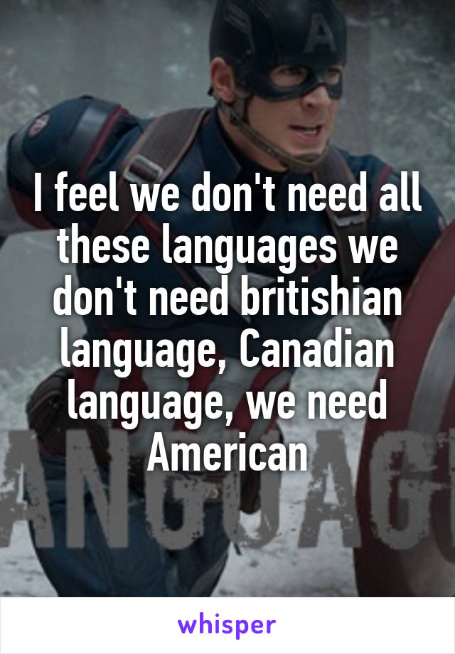 I feel we don't need all these languages we don't need britishian language, Canadian language, we need American