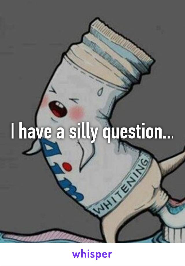 I have a silly question...