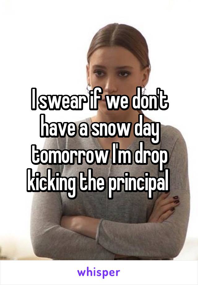 I swear if we don't have a snow day tomorrow I'm drop kicking the principal 