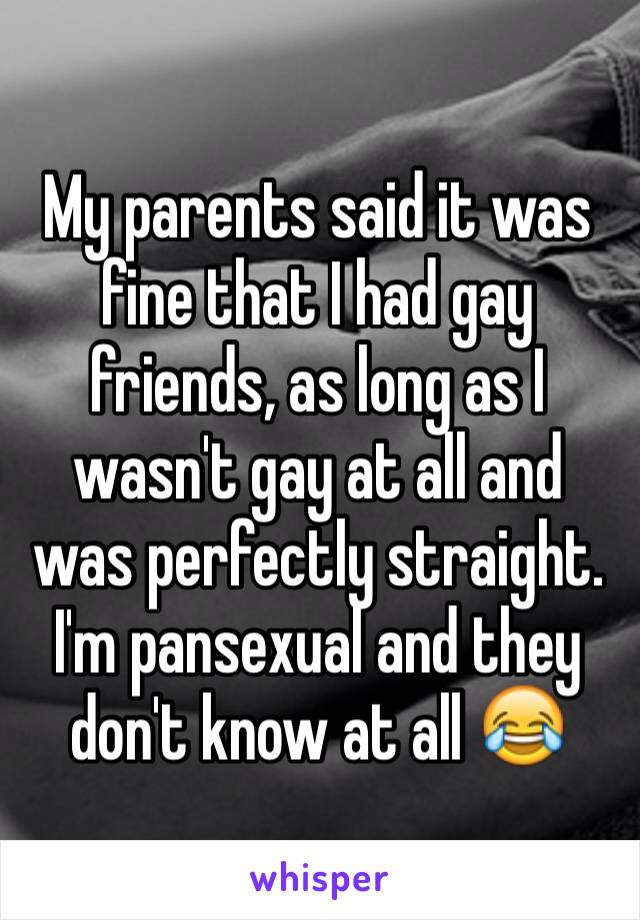 My parents said it was fine that I had gay friends, as long as I wasn't gay at all and was perfectly straight. I'm pansexual and they don't know at all 😂