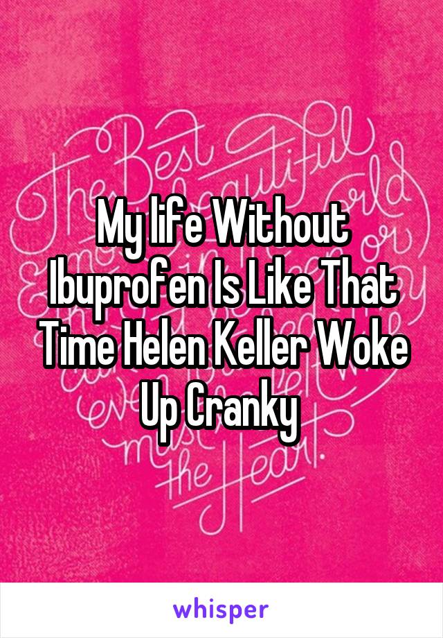 My life Without Ibuprofen Is Like That Time Helen Keller Woke Up Cranky 