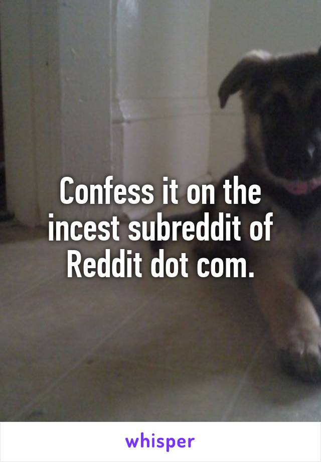 Confess it on the incest subreddit of Reddit dot com.