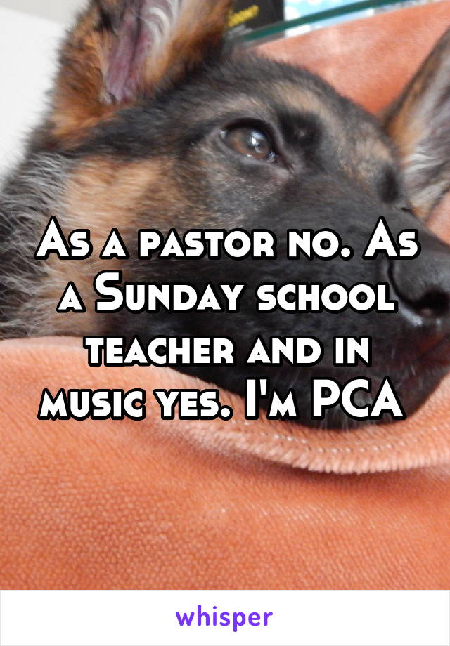 As a pastor no. As a Sunday school teacher and in music yes. I'm PCA 