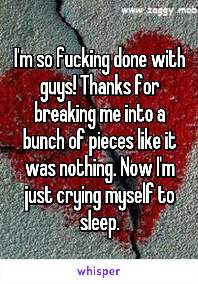 I'm so fucking done with guys! Thanks for breaking me into a bunch of pieces like it was nothing. Now I'm just crying myself to sleep.