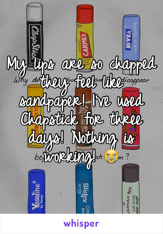 My lips are so chapped they feel like sandpaper! I've used Chapstick for three days! Nothing is working! 😭