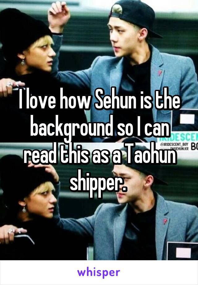 I love how Sehun is the background so I can read this as a Taohun shipper. 