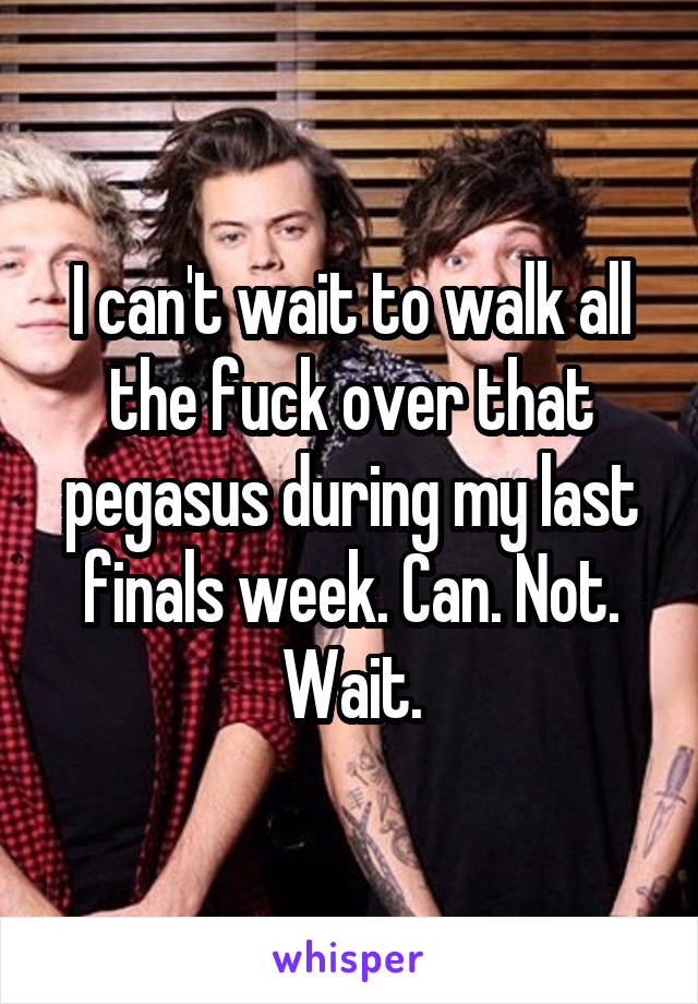 I can't wait to walk all the fuck over that pegasus during my last finals week. Can. Not. Wait.