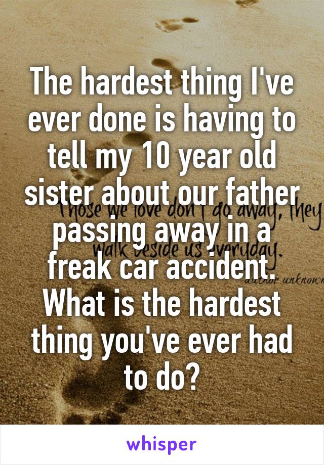 The hardest thing I've ever done is having to tell my 10 year old sister about our father passing away in a freak car accident.
What is the hardest thing you've ever had to do?