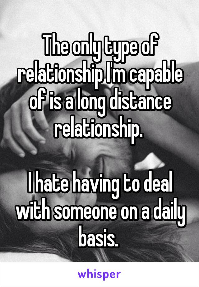 The only type of relationship I'm capable of is a long distance relationship. 

I hate having to deal with someone on a daily basis. 