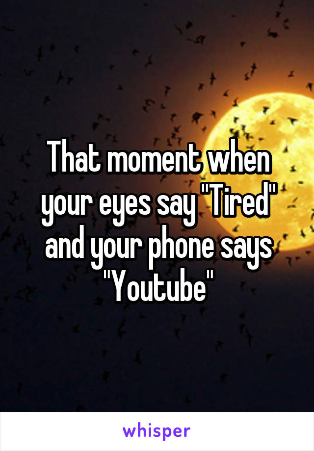 That moment when your eyes say "Tired" and your phone says "Youtube"