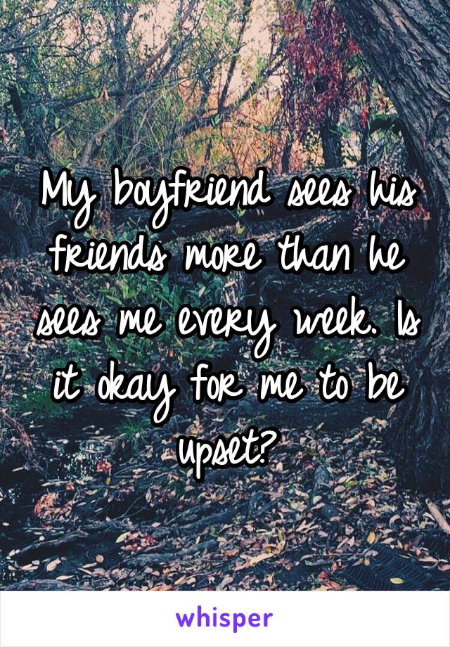 My boyfriend sees his friends more than he sees me every week. Is it okay for me to be upset?