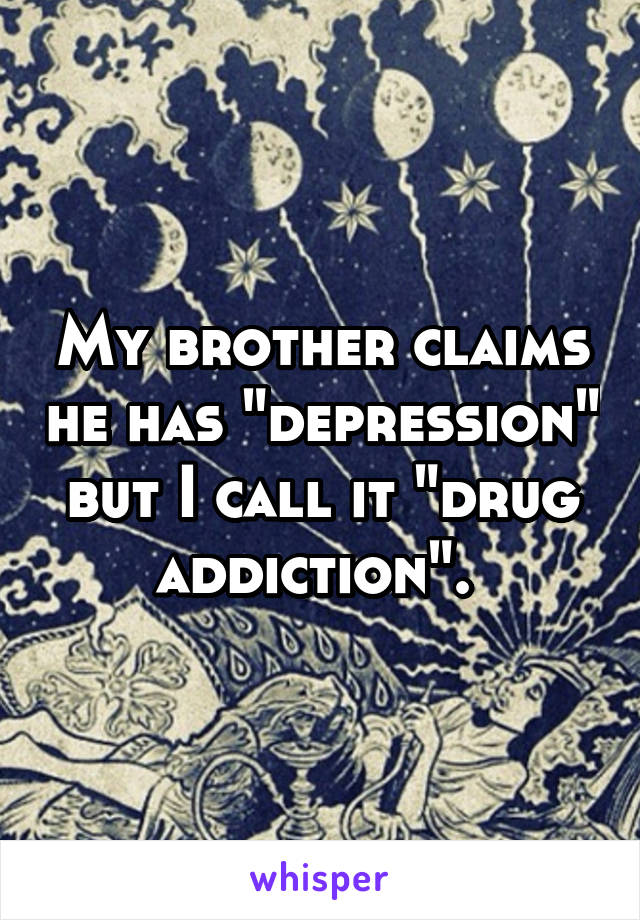 My brother claims he has "depression" but I call it "drug addiction". 