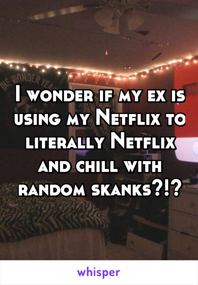 I wonder if my ex is using my Netflix to literally Netflix and chill with random skanks?!?