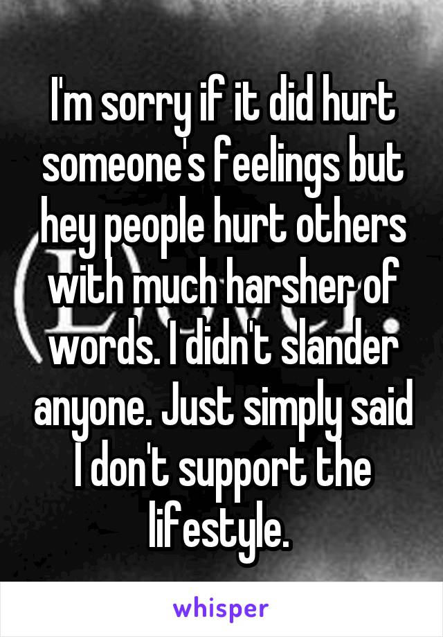 I'm sorry if it did hurt someone's feelings but hey people hurt others with much harsher of words. I didn't slander anyone. Just simply said I don't support the lifestyle. 