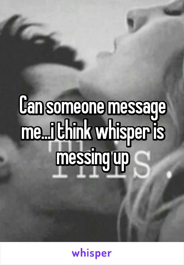 Can someone message me...i think whisper is messing up