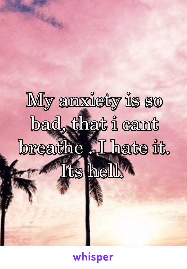 My anxiety is so bad, that i cant breathe . I hate it. Its hell. 